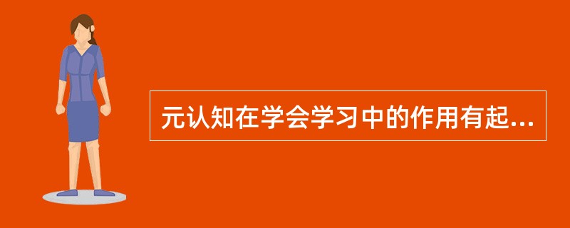 元认知在学会学习中的作用有起止作用、（）作用和增效作用。