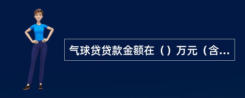气球贷贷款金额在（）万元（含）以上。