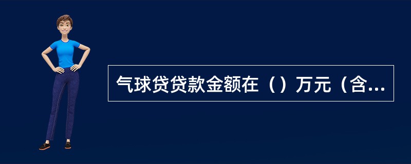 气球贷贷款金额在（）万元（含）以上。