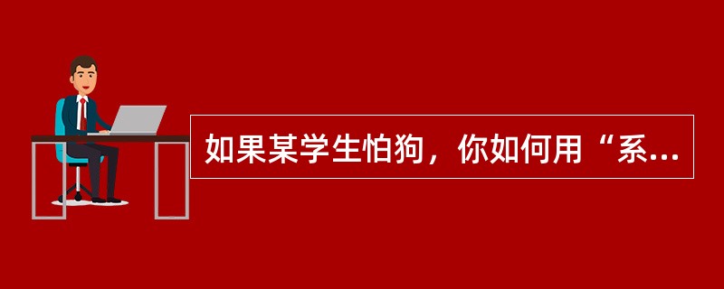 如果某学生怕狗，你如何用“系统脱敏法”消除他对狗的惧怕反应？