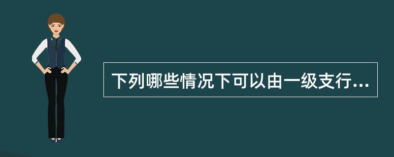 下列哪些情况下可以由一级支行放款审核岗对信用发放条件落实情况进行审核？（）