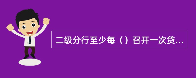 二级分行至少每（）召开一次贷后管理例会，支行至少每（）召开一次贷后管理例会。