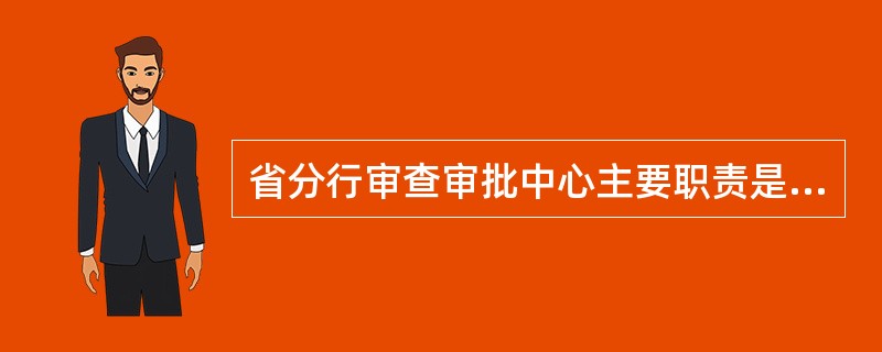 省分行审查审批中心主要职责是（）