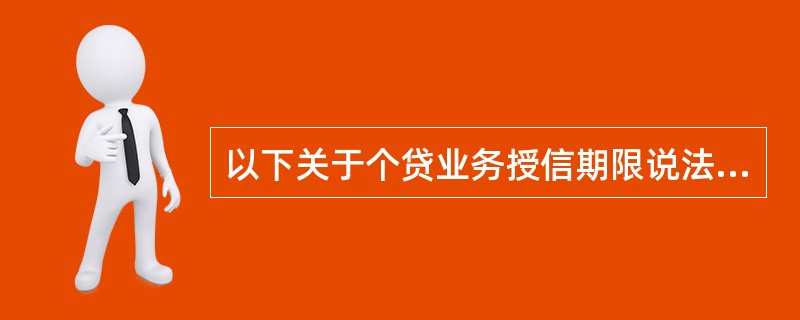 以下关于个贷业务授信期限说法不正确的是（）。