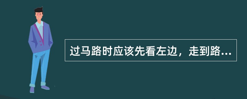 过马路时应该先看左边，走到路中央时再看右边，这种说法：（）