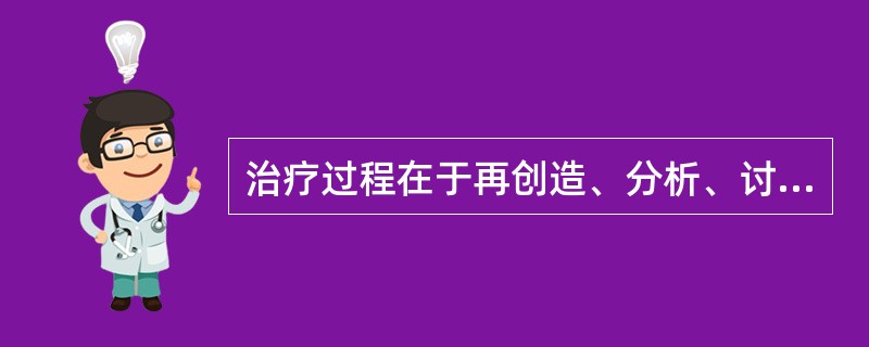 治疗过程在于再创造、分析、讨论、解释过去经验和解决潜意识层次上发生的防卫和抗拒，