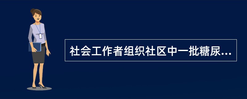 社会工作者组织社区中一批糖尿病患者定期聚在一起讨论，分享各自与疾病抗争的经验和感