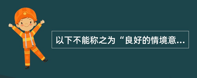 以下不能称之为“良好的情境意识”的是：（）