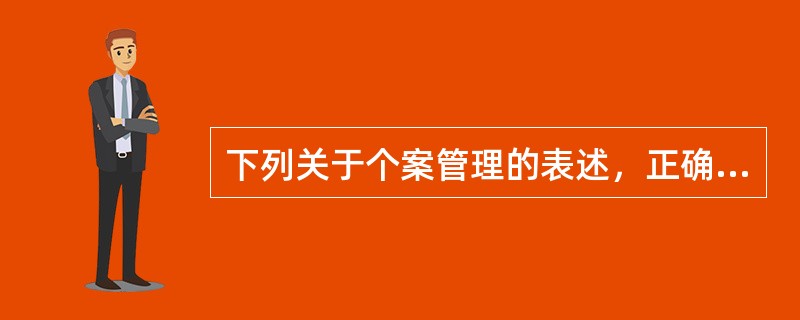 下列关于个案管理的表述，正确的是()。[2008年真题]