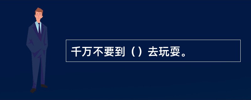 千万不要到（）去玩耍。