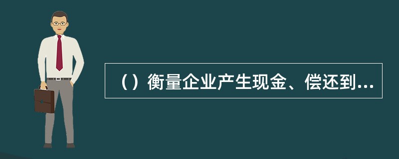 （）衡量企业产生现金、偿还到期债务的能力