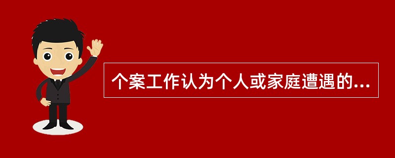 个案工作认为个人或家庭遭遇的困难与个人或家庭的环境有一定的联系，个人或家庭的困境