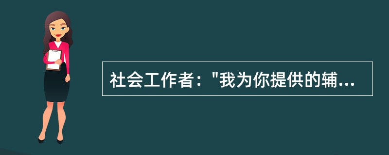 社会工作者："我为你提供的辅导今天就结束了，我相信你也感受到自己的变化，你今后有