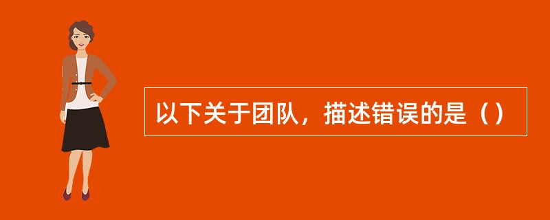 以下关于团队，描述错误的是（）