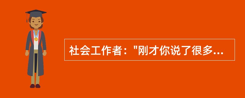 社会工作者："刚才你说了很多，包括你的家庭，你的工作，你与父母的关系，看起来这些