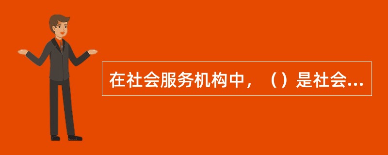 在社会服务机构中，（）是社会服务方案管理的核心。