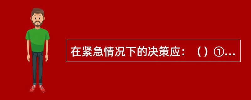 在紧急情况下的决策应：（）①沉着冷静；②果断及时；③反复征求团队人员的意见；④与