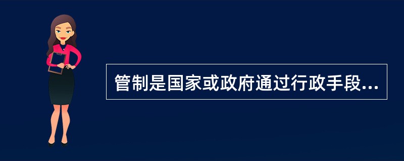 管制是国家或政府通过行政手段或立法方式对经济社会生活实行直接干预，其主要手段有（