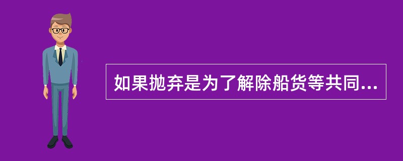 如果抛弃是为了解除船货等共同危险而有意采取的一项共同海损措施，被抛弃的对象可以是