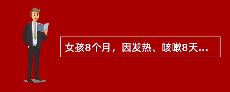 女孩8个月，因发热、咳嗽8天，近3天加重，纳差。附近有百日咳患者，患儿未接受过预