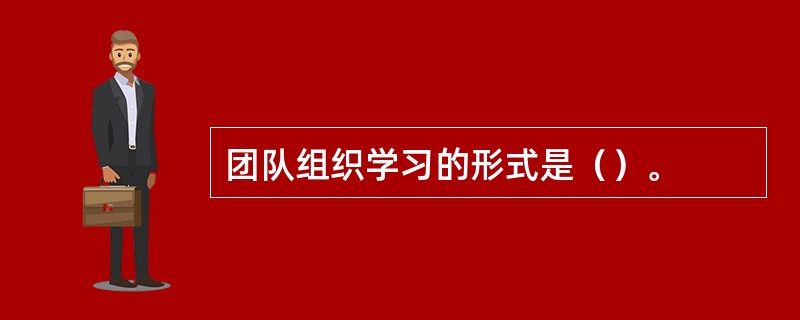 团队组织学习的形式是（）。