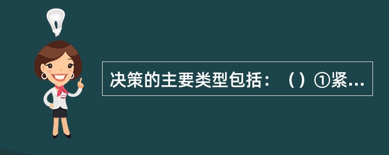 决策的主要类型包括：（）①紧急情况下的决策 ②一般情况下的决策 ③随意情况下的决