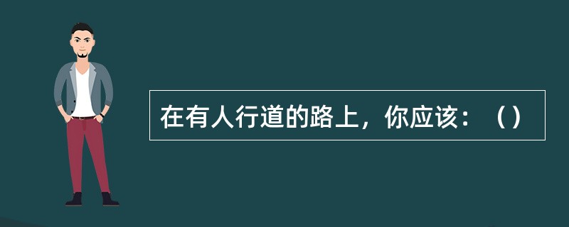 在有人行道的路上，你应该：（）