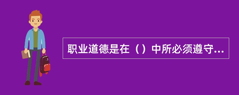 职业道德是在（）中所必须遵守的职业行为规范的总和以及与之相应的道德观念、情操和品