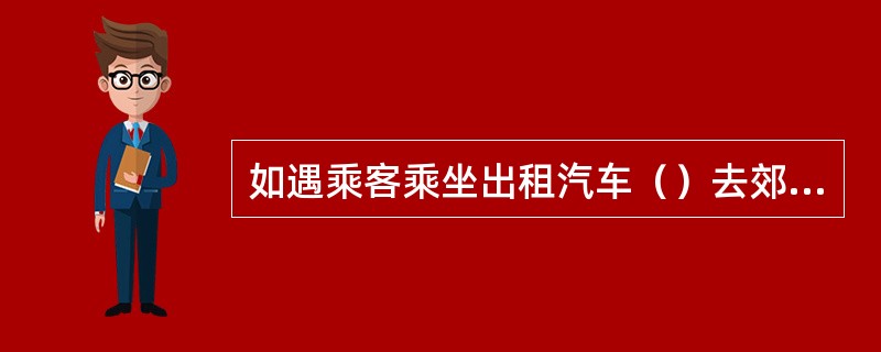 如遇乘客乘坐出租汽车（）去郊区或到运营区域外的目的地，需额外收取空驶费，出租汽车