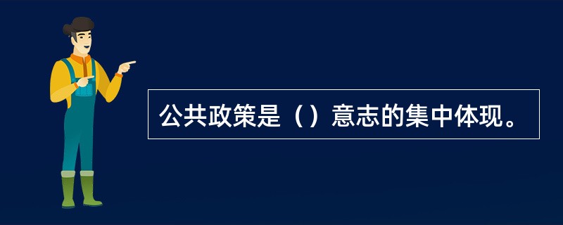 公共政策是（）意志的集中体现。