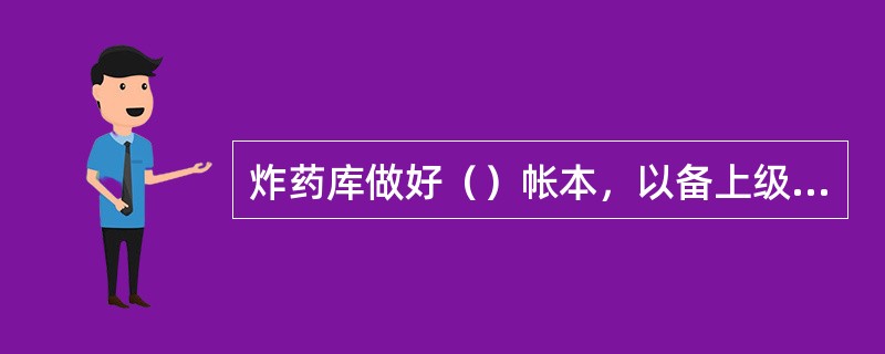 炸药库做好（）帐本，以备上级或公安机关检查。