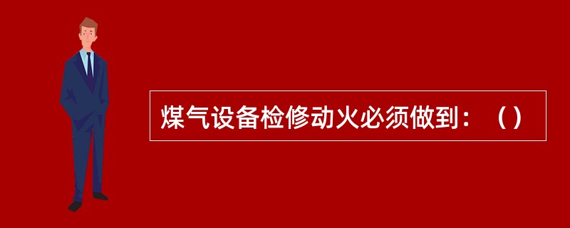 煤气设备检修动火必须做到：（）