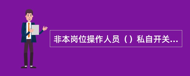 非本岗位操作人员（）私自开关设备，乱动仪器和各种阀门。严禁在各种转动设备上休息、