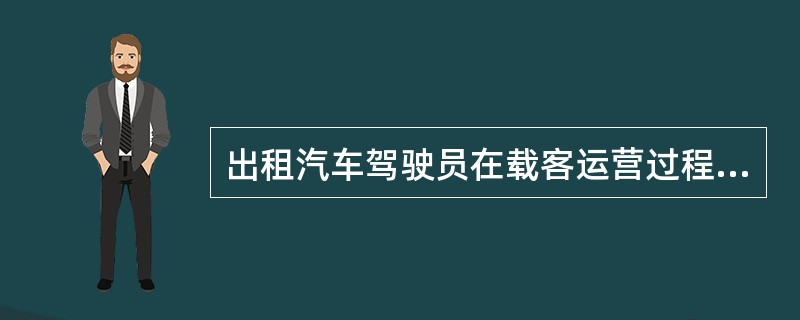 出租汽车驾驶员在载客运营过程中不得（）。