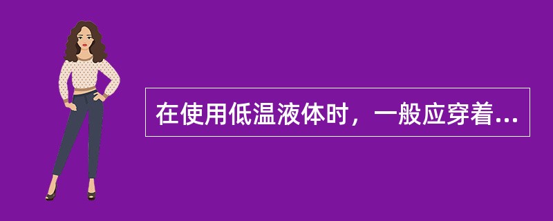 在使用低温液体时，一般应穿着什么样的服装（）