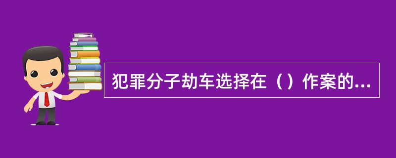 犯罪分子劫车选择在（）作案的频率高。