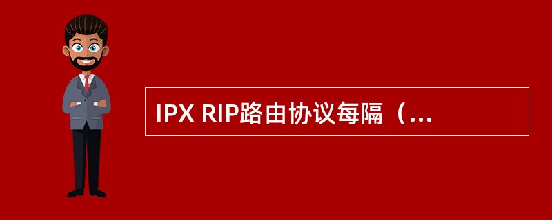 IPX RIP路由协议每隔（）秒就会将自己的RIP路由表广播给相邻的路由器