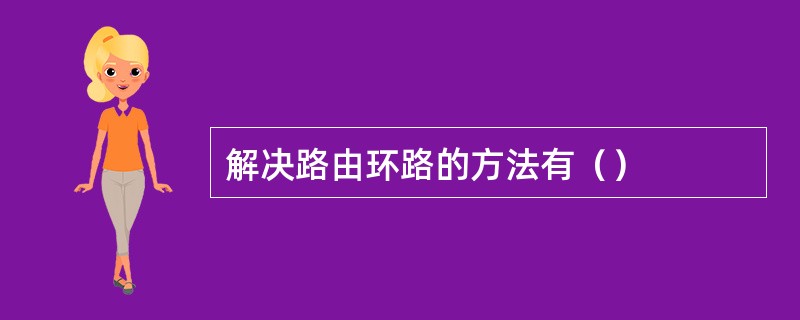 解决路由环路的方法有（）