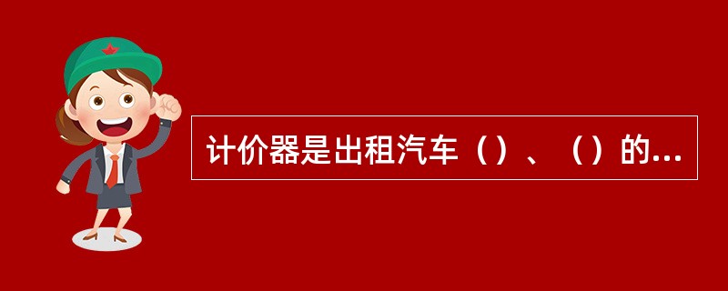 计价器是出租汽车（）、（）的计量器具。