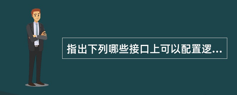 指出下列哪些接口上可以配置逻辑通道（）