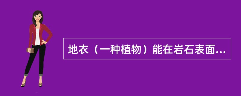 地衣（一种植物）能在岩石表面生长，并能使岩石不断风化。这说明（）