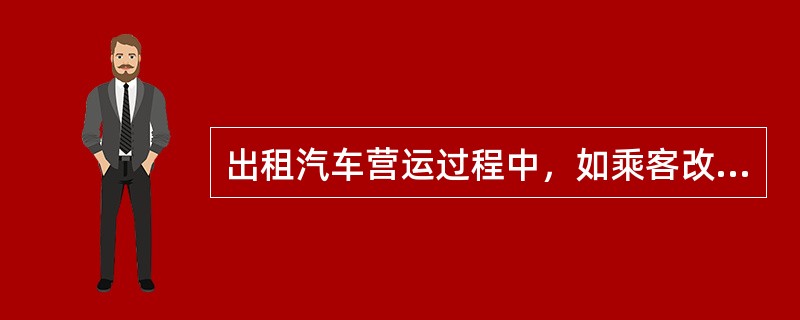 出租汽车营运过程中，如乘客改变目的地，驾驶员（）.