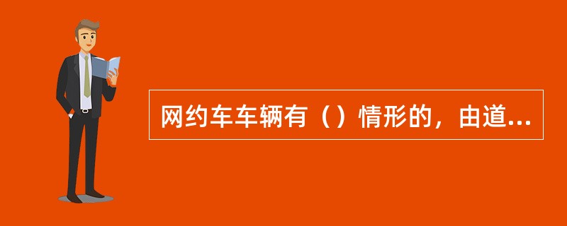 网约车车辆有（）情形的，由道路运输管理机构责令改正，对车辆所有入处以5000元以