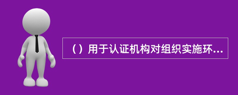 （）用于认证机构对组织实施环境管理体系认证的依据。