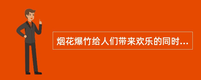 烟花爆竹给人们带来欢乐的同时也增加了安全隐患。