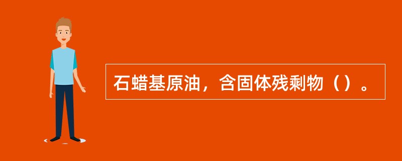 石蜡基原油，含固体残剩物（）。
