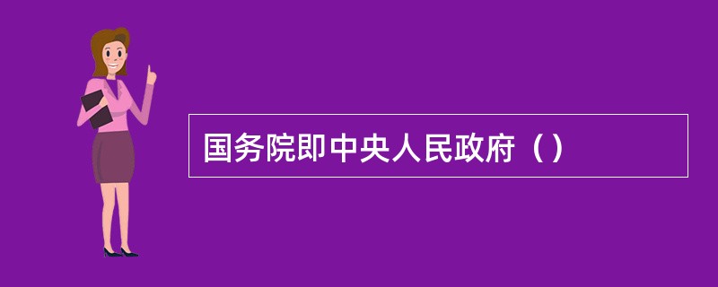 国务院即中央人民政府（）