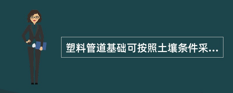 塑料管道基础可按照土壤条件采用素土夯实、混凝土、钢筋混凝土三种方式处理管道沟底基