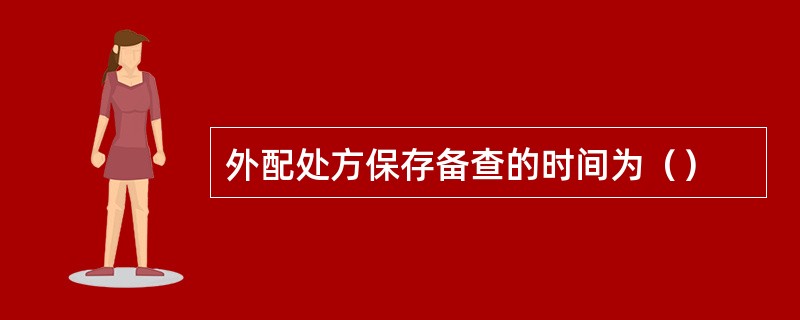 外配处方保存备查的时间为（）