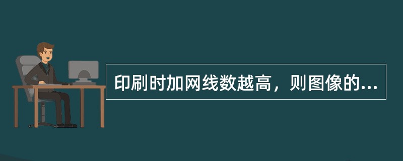 印刷时加网线数越高，则图像的分辨率（）。